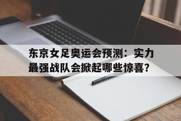 包含东京女足奥运会预测：实力最强战队会掀起哪些惊喜？的词条