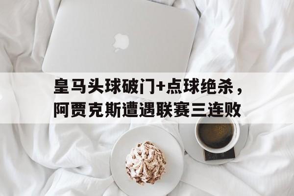 皇马头球破门+点球绝杀，阿贾克斯遭遇联赛三连败